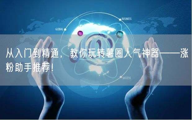 从入门到精通，教你玩转薯圈人气神器——涨粉助手推荐！