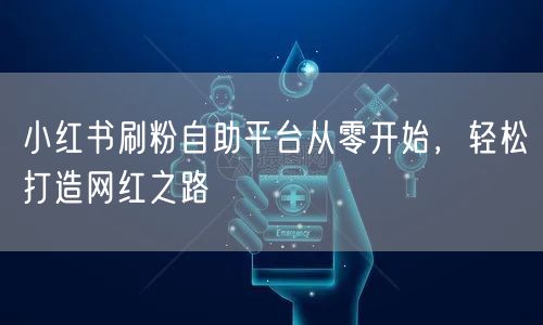 小红书刷粉自助平台从零开始，轻松打造网红之路
