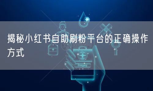 揭秘小红书自助刷粉平台的正确操作方式