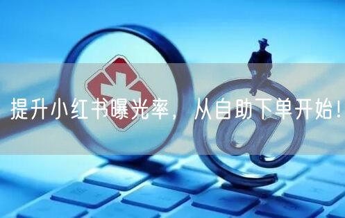 提升小红书曝光率，从自助下单开始！