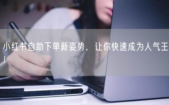 小红书自助下单新姿势，让你快速成为人气王！