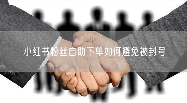 小红书粉丝自助下单如何避免被封号