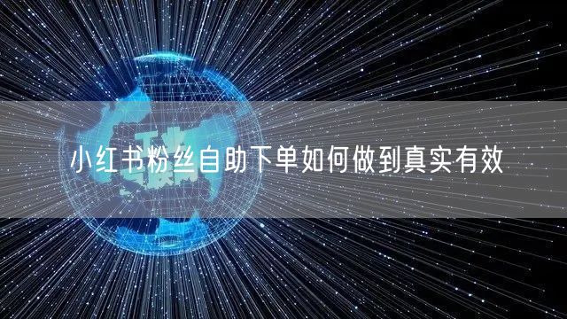 小红书粉丝自助下单如何做到真实有效