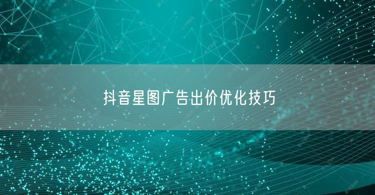 抖音星图广告出价优化技巧