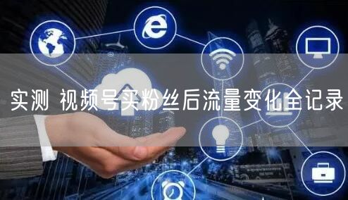 实测 视频号买粉丝后流量变化全记录