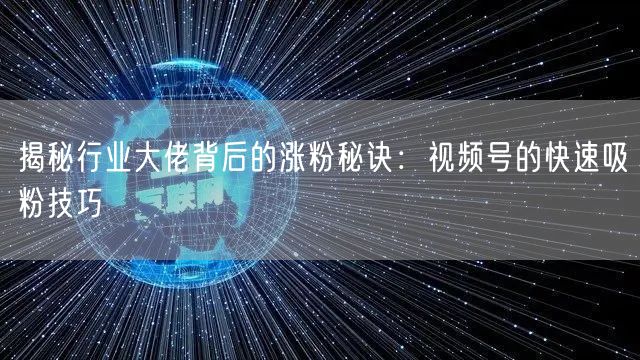 揭秘行业大佬背后的涨粉秘诀:视频号的快速吸粉技巧