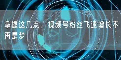 掌握这几点,视频号粉丝飞速增长不再是梦