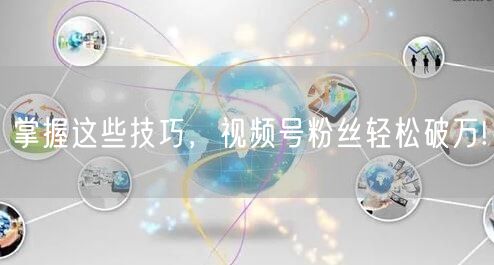 掌握这些技巧,视频号粉丝轻松破万!