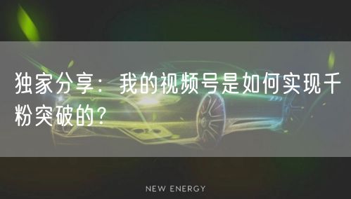 独家分享:我的视频号是如何实现千粉突破的?