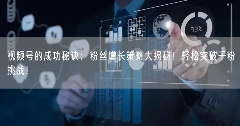 视频号的成功秘诀:粉丝增长策略大揭秘!轻松突破千粉挑战!
