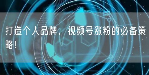 打造个人品牌,视频号涨粉的必备策略!