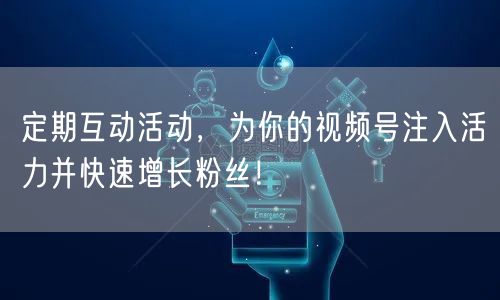 定期互动活动,为你的视频号注入活力并快速增长粉丝!