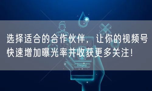 选择适合的合作伙伴,让你的视频号快速增加曝光率并收获更多关注!
