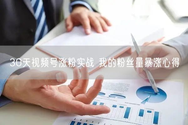 30天视频号涨粉实战 我的粉丝量暴涨心得