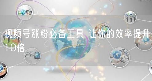 视频号涨粉必备工具 让你的效率提升10倍