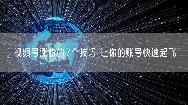 视频号涨粉的7个技巧 让你的账号快速起飞