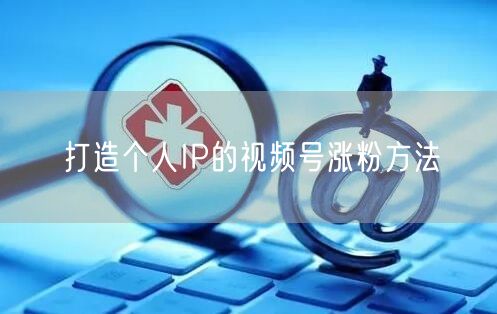 打造个人IP的视频号涨粉方法