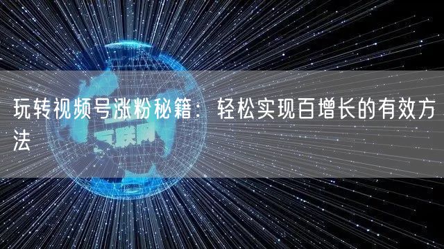 玩转视频号涨粉秘籍:轻松实现百增长的有效方法