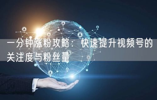 一分钟涨粉攻略：快速提升视频号的关注度与粉丝量
