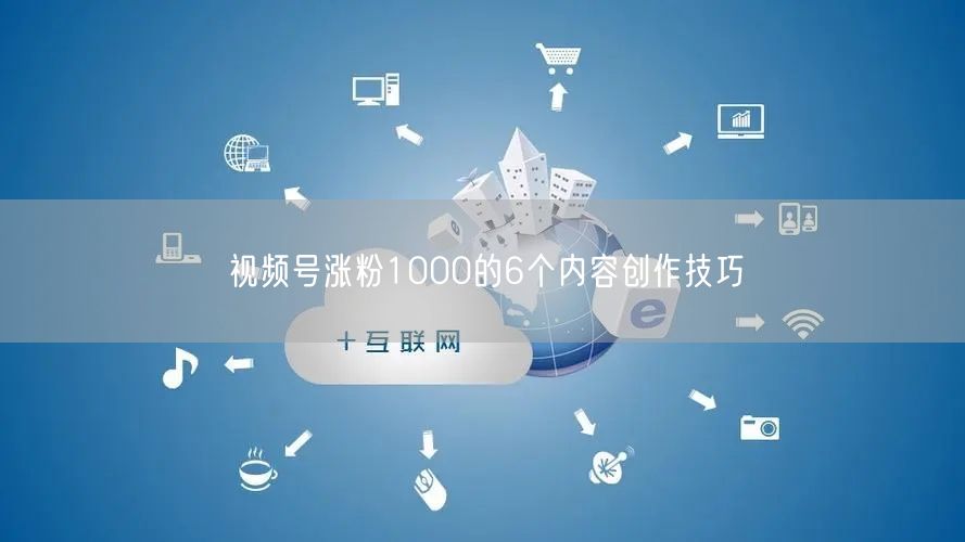 视频号涨粉1000的6个内容创作技巧