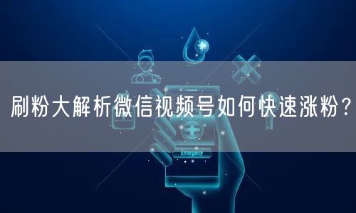 刷粉大解析微信视频号如何快速涨粉?