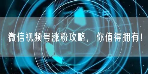 微信视频号涨粉攻略，你值得拥有！