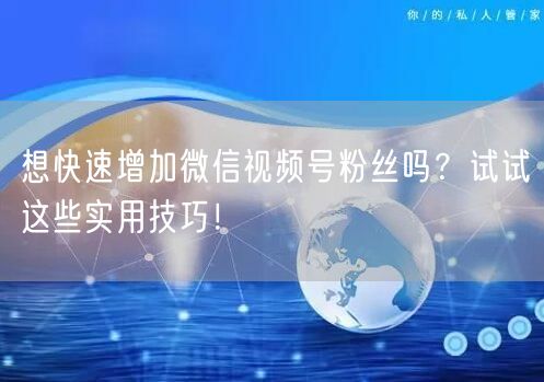 想快速增加微信视频号粉丝吗?试试这些实用技巧!