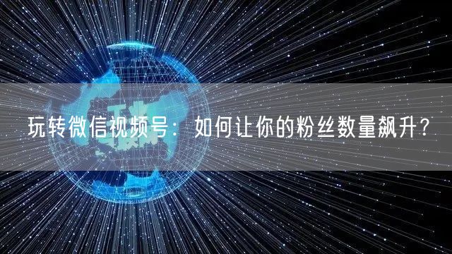 玩转微信视频号：如何让你的粉丝数量飙升？
