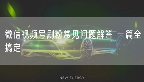 微信视频号刷粉常见问题解答 一篇全搞定