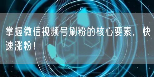 掌握微信视频号刷粉的核心要素，快速涨粉！