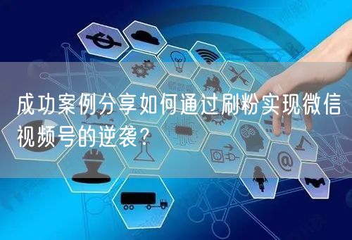 成功案例分享如何通过刷粉实现微信视频号的逆袭？