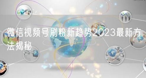 微信视频号刷粉新趋势2023最新方法揭秘