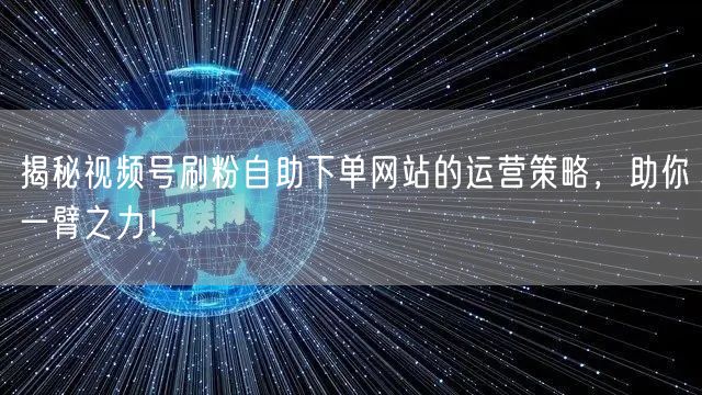 揭秘视频号刷粉自助下单网站的运营策略，助你一臂之力！