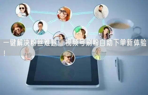 一键解决粉丝难题!视频号刷粉自助下单新体验!