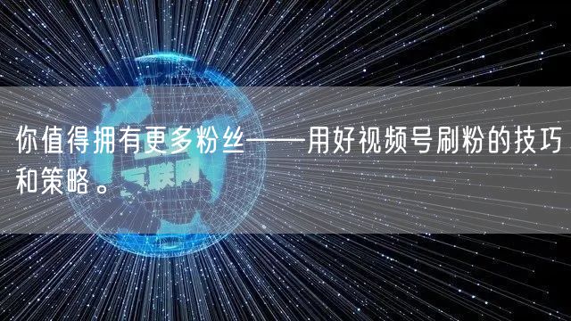 你值得拥有更多粉丝——用好视频号刷粉的技巧和策略。
