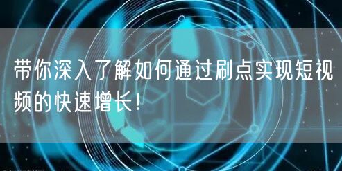 带你深入了解如何通过刷点实现短视频的快速增长!