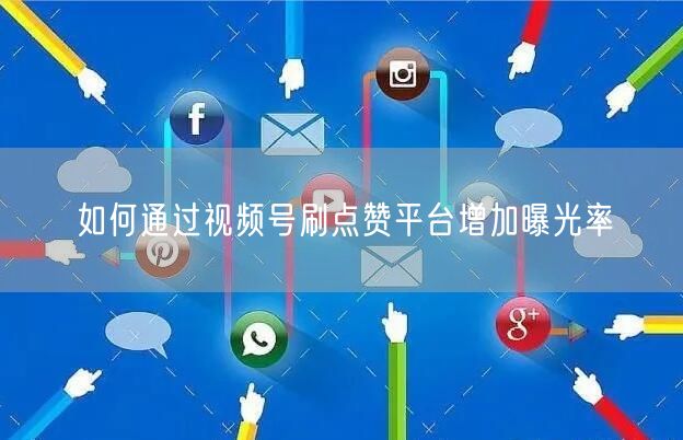 如何通过视频号刷点赞平台增加曝光率