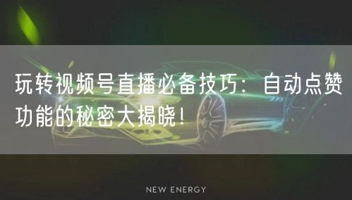 玩转视频号直播必备技巧:自动点赞功能的秘密大揭晓!