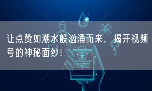 让点赞如潮水般汹涌而来，揭开视频号的神秘面纱！