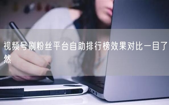 视频号刷粉丝平台自助排行榜效果对比一目了然
