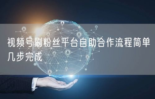 视频号刷粉丝平台自助合作流程简单几步完成