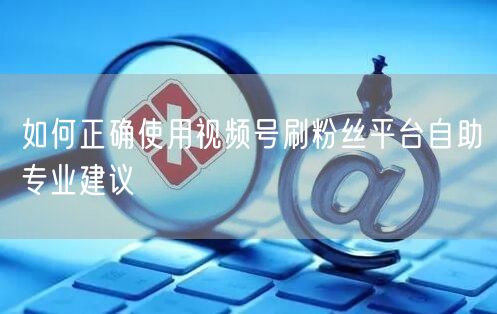 如何正确使用视频号刷粉丝平台自助专业建议