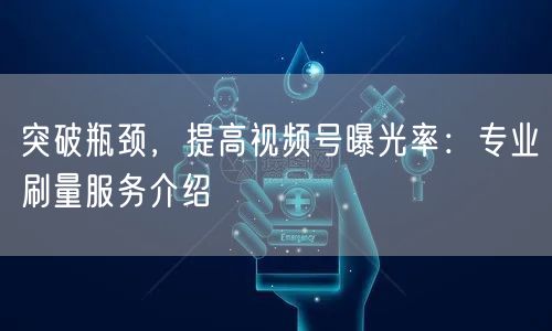 突破瓶颈,提高视频号曝光率:专业刷量服务介绍