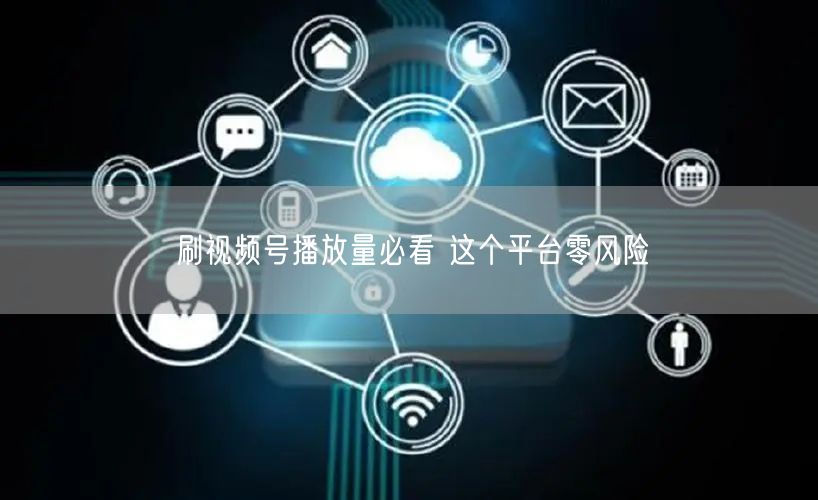 刷视频号播放量必看 这个平台零风险