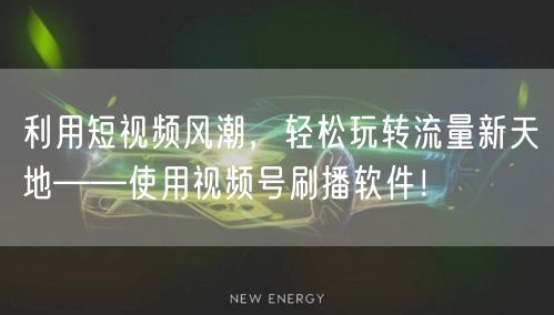 利用短视频风潮,轻松玩转流量新天地——使用视频号刷播软件!