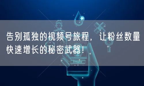 告别孤独的视频号旅程,让粉丝数量快速增长的秘密武器!