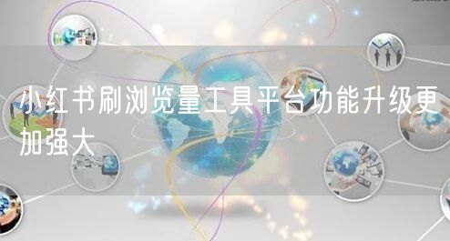 小红书刷浏览量工具平台功能升级更加强大